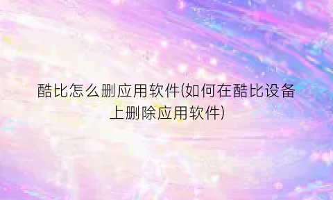 酷比怎么删应用软件(如何在酷比设备上删除应用软件)