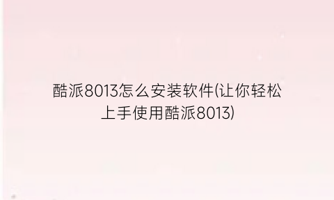 “酷派8013怎么安装软件(让你轻松上手使用酷派8013)