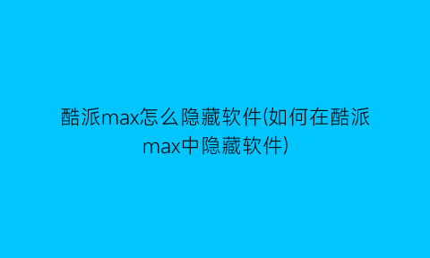 “酷派max怎么隐藏软件(如何在酷派max中隐藏软件)