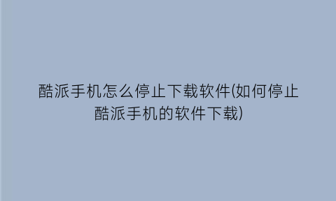 酷派手机怎么停止下载软件(如何停止酷派手机的软件下载)