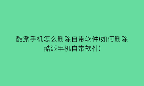 “酷派手机怎么删除自带软件(如何删除酷派手机自带软件)