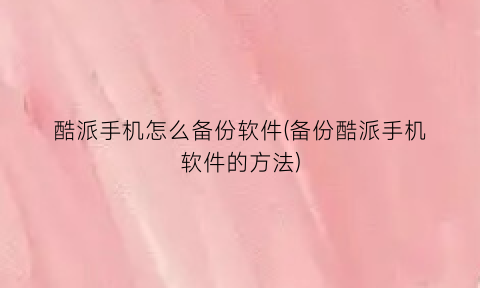 酷派手机怎么备份软件(备份酷派手机软件的方法)