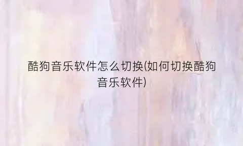 “酷狗音乐软件怎么切换(如何切换酷狗音乐软件)