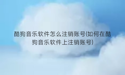 酷狗音乐软件怎么注销账号(如何在酷狗音乐软件上注销账号)