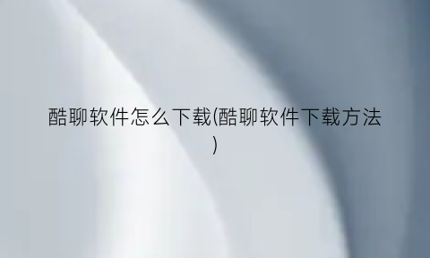 “酷聊软件怎么下载(酷聊软件下载方法)