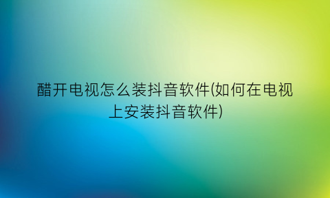 “醋开电视怎么装抖音软件(如何在电视上安装抖音软件)