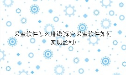 “采蜜软件怎么赚钱(探究采蜜软件如何实现盈利)
