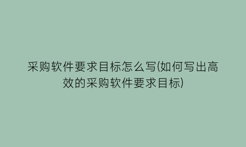 “采购软件要求目标怎么写(如何写出高效的采购软件要求目标)