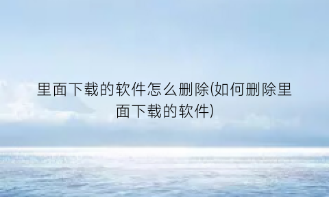 “里面下载的软件怎么删除(如何删除里面下载的软件)