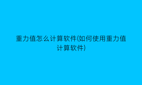 重力值怎么计算软件(如何使用重力值计算软件)