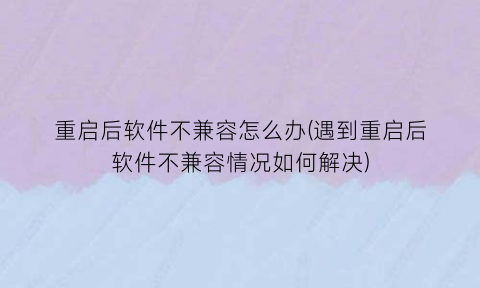 “重启后软件不兼容怎么办(遇到重启后软件不兼容情况如何解决)