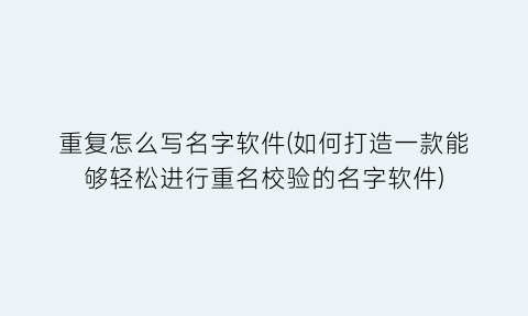 重复怎么写名字软件(如何打造一款能够轻松进行重名校验的名字软件)