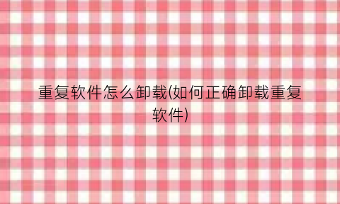 重复软件怎么卸载(如何正确卸载重复软件)