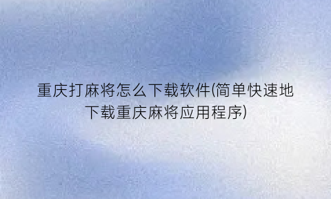 “重庆打麻将怎么下载软件(简单快速地下载重庆麻将应用程序)