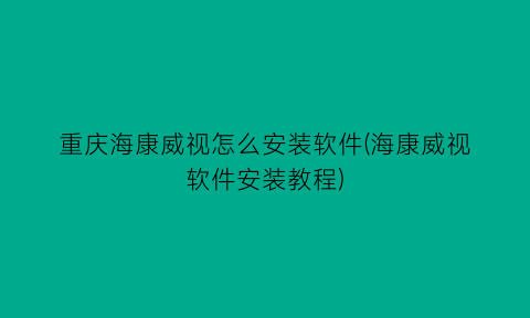 重庆海康威视怎么安装软件(海康威视软件安装教程)