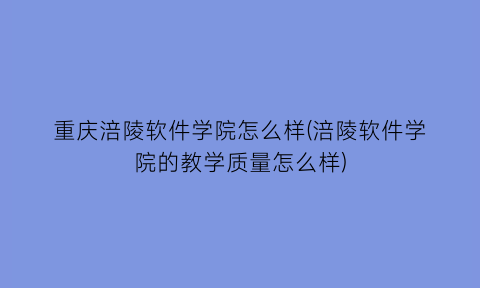 重庆涪陵软件学院怎么样(涪陵软件学院的教学质量怎么样)