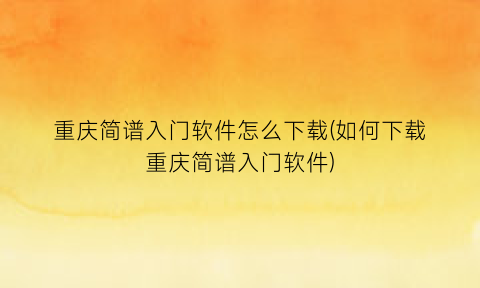 重庆简谱入门软件怎么下载(如何下载重庆简谱入门软件)