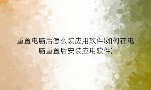 重置电脑后怎么装应用软件(如何在电脑重置后安装应用软件)