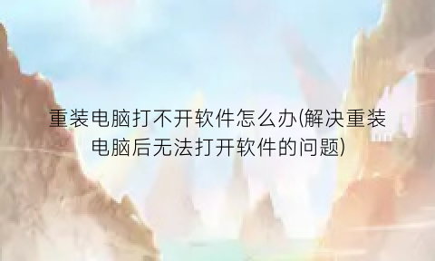 重装电脑打不开软件怎么办(解决重装电脑后无法打开软件的问题)