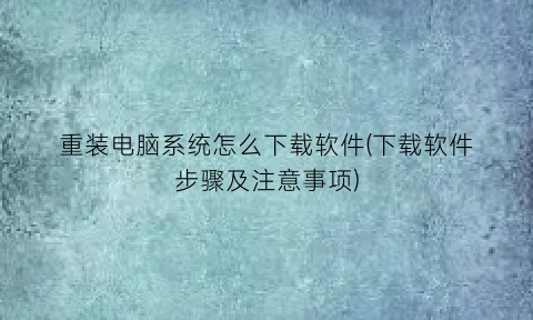 重装电脑系统怎么下载软件(下载软件步骤及注意事项)