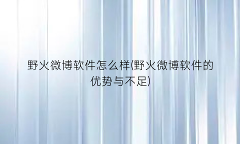 野火微博软件怎么样(野火微博软件的优势与不足)