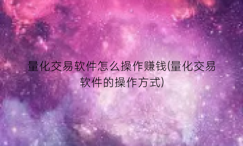 “量化交易软件怎么操作赚钱(量化交易软件的操作方式)