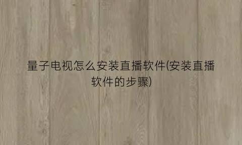 “量子电视怎么安装直播软件(安装直播软件的步骤)