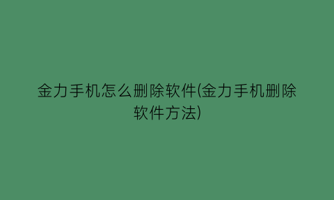 金力手机怎么删除软件(金力手机删除软件方法)