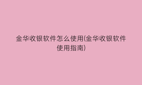 金华收银软件怎么使用(金华收银软件使用指南)