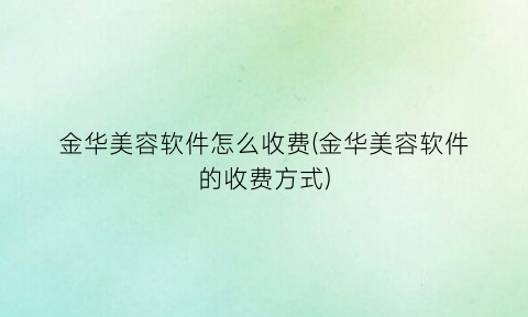 “金华美容软件怎么收费(金华美容软件的收费方式)