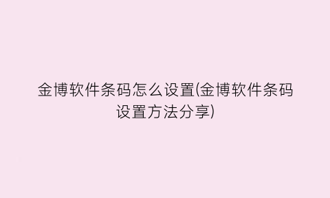 “金博软件条码怎么设置(金博软件条码设置方法分享)