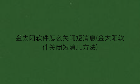 “金太阳软件怎么关闭短消息(金太阳软件关闭短消息方法)