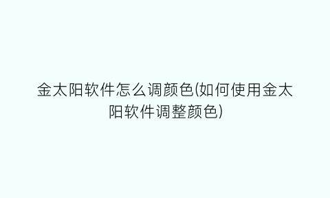 金太阳软件怎么调颜色(如何使用金太阳软件调整颜色)