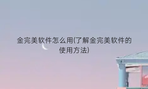 “金完美软件怎么用(了解金完美软件的使用方法)