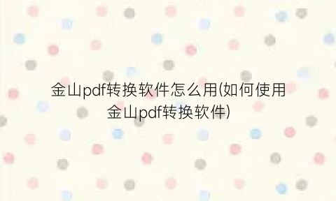 “金山pdf转换软件怎么用(如何使用金山pdf转换软件)