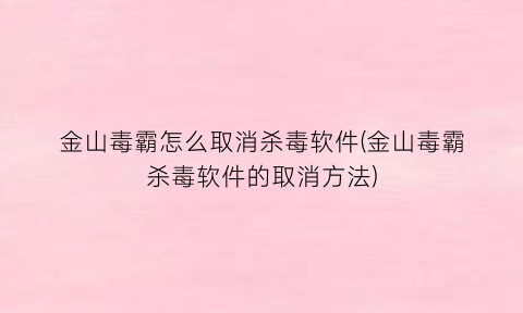 金山毒霸怎么取消杀毒软件(金山毒霸杀毒软件的取消方法)