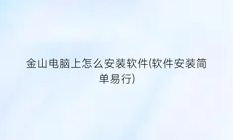 金山电脑上怎么安装软件(软件安装简单易行)