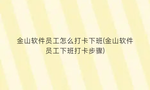 “金山软件员工怎么打卡下班(金山软件员工下班打卡步骤)
