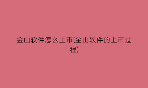 金山软件怎么上市(金山软件的上市过程)