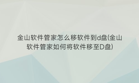 金山软件管家怎么移软件到d盘(金山软件管家如何将软件移至D盘)