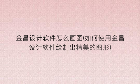“金昌设计软件怎么画图(如何使用金昌设计软件绘制出精美的图形)