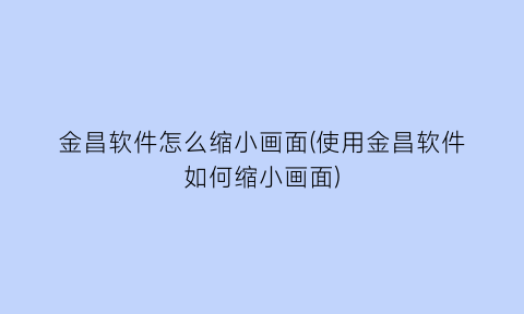 金昌软件怎么缩小画面(使用金昌软件如何缩小画面)