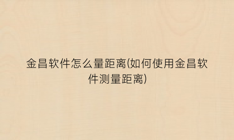 金昌软件怎么量距离(如何使用金昌软件测量距离)