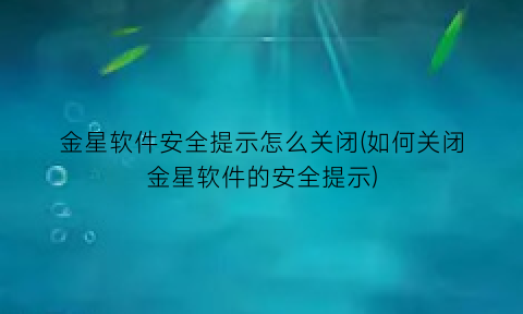 金星软件安全提示怎么关闭(如何关闭金星软件的安全提示)