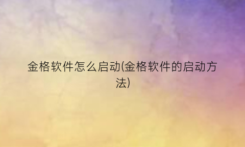 “金格软件怎么启动(金格软件的启动方法)