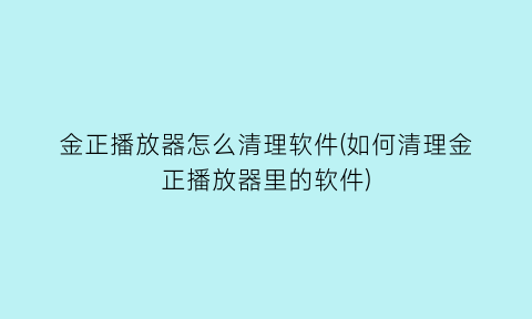 金正播放器怎么清理软件(如何清理金正播放器里的软件)