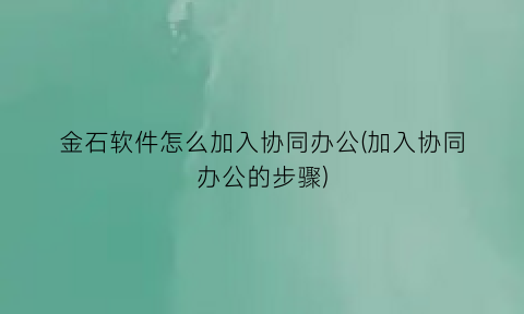 “金石软件怎么加入协同办公(加入协同办公的步骤)