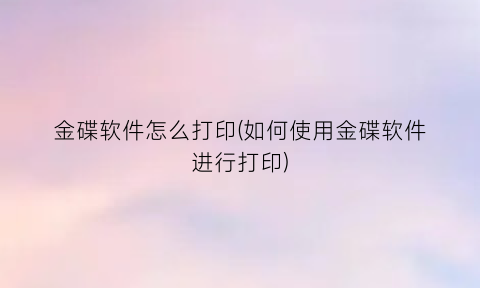 “金碟软件怎么打印(如何使用金碟软件进行打印)