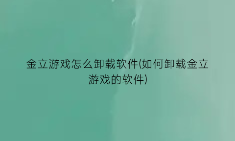 “金立游戏怎么卸载软件(如何卸载金立游戏的软件)