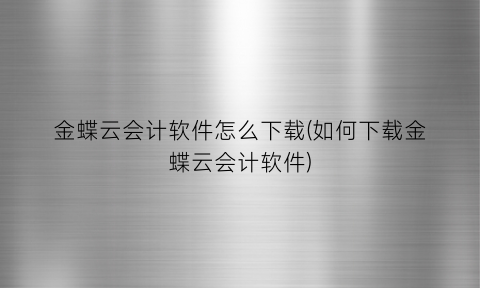 金蝶云会计软件怎么下载(如何下载金蝶云会计软件)